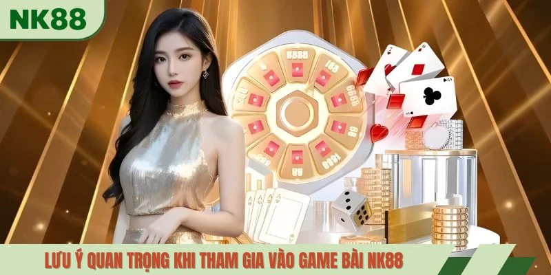 Lưu ý quan trọng khi tham gia vào game bài NK88
